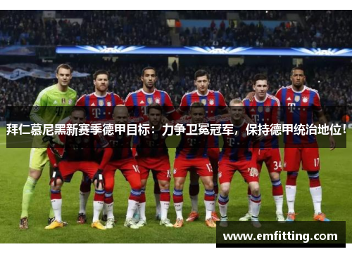 拜仁慕尼黑新赛季德甲目标：力争卫冕冠军，保持德甲统治地位！