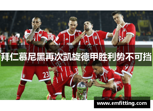 拜仁慕尼黑再次凯旋德甲胜利势不可挡