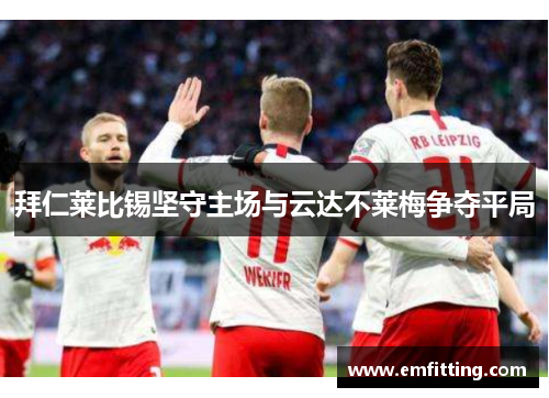 拜仁莱比锡坚守主场与云达不莱梅争夺平局