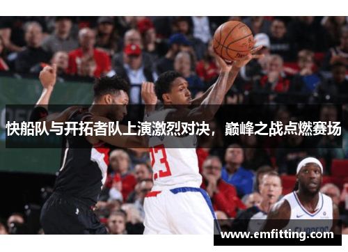 快船队与开拓者队上演激烈对决，巅峰之战点燃赛场