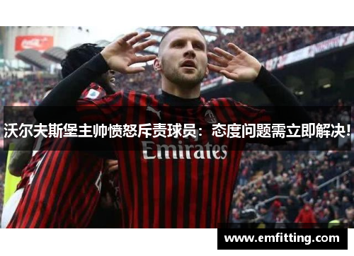 沃尔夫斯堡主帅愤怒斥责球员：态度问题需立即解决!