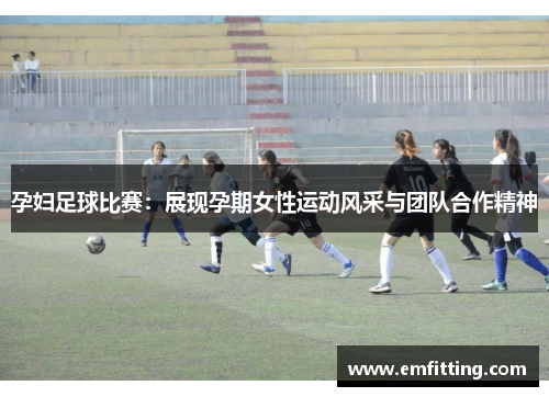 孕妇足球比赛：展现孕期女性运动风采与团队合作精神