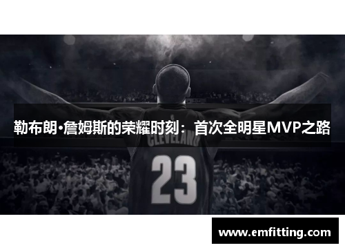 勒布朗·詹姆斯的荣耀时刻：首次全明星MVP之路