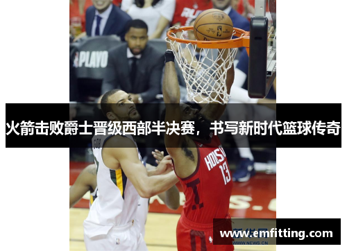 火箭击败爵士晋级西部半决赛，书写新时代篮球传奇
