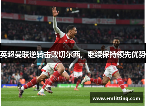 英超曼联逆转击败切尔西，继续保持领先优势