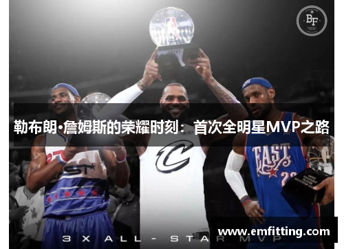 勒布朗·詹姆斯的荣耀时刻：首次全明星MVP之路