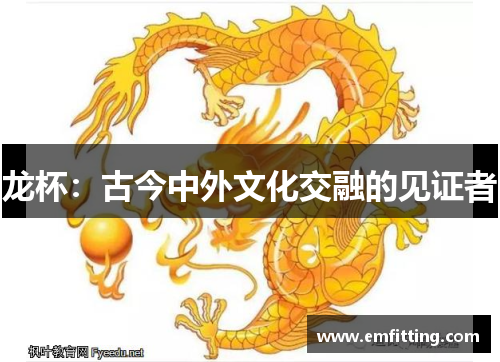 龙杯：古今中外文化交融的见证者