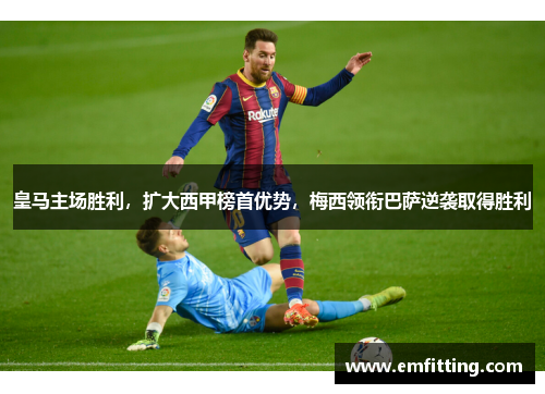皇马主场胜利，扩大西甲榜首优势，梅西领衔巴萨逆袭取得胜利