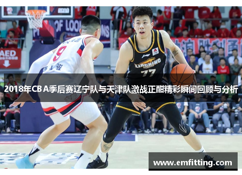 2018年CBA季后赛辽宁队与天津队激战正酣精彩瞬间回顾与分析