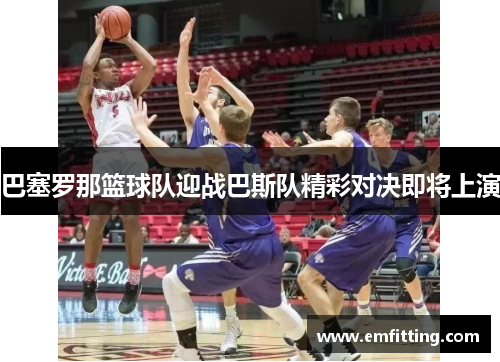 巴塞罗那篮球队迎战巴斯队精彩对决即将上演