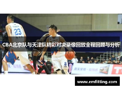 CBA北京队与天津队精彩对决录像回放全程回顾与分析