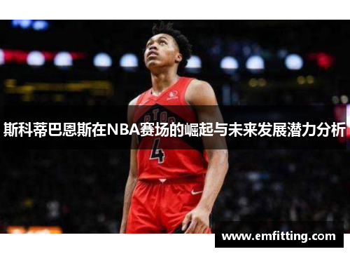 斯科蒂巴恩斯在NBA赛场的崛起与未来发展潜力分析