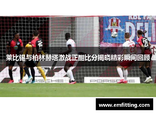 莱比锡与柏林赫塔激战正酣比分揭晓精彩瞬间回顾