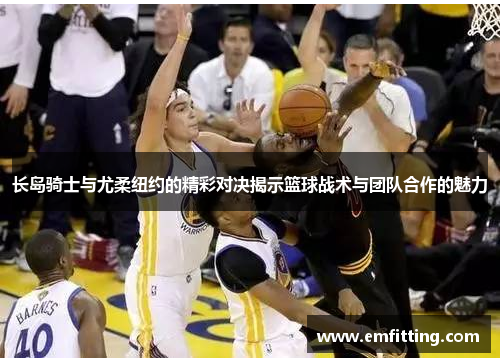 长岛骑士与尤柔纽约的精彩对决揭示篮球战术与团队合作的魅力