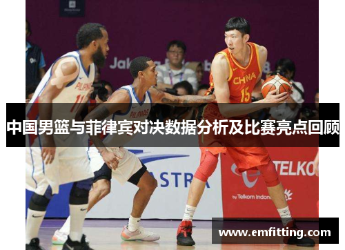 中国男篮与菲律宾对决数据分析及比赛亮点回顾