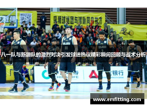 八一队与新疆队的激烈对决引发球迷热议精彩瞬间回顾与战术分析