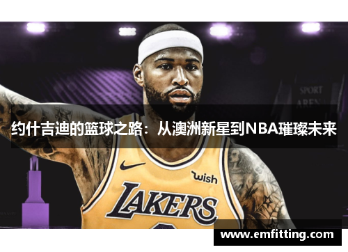 约什吉迪的篮球之路：从澳洲新星到NBA璀璨未来