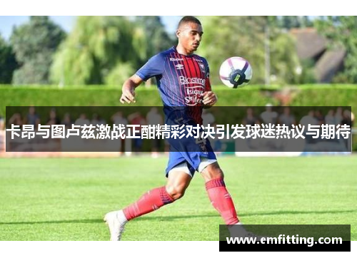 卡昂与图卢兹激战正酣精彩对决引发球迷热议与期待