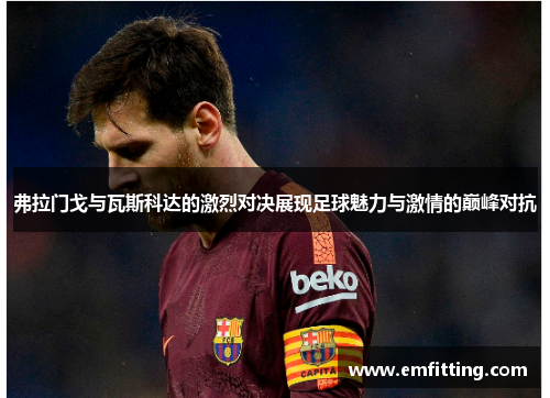 弗拉门戈与瓦斯科达的激烈对决展现足球魅力与激情的巅峰对抗